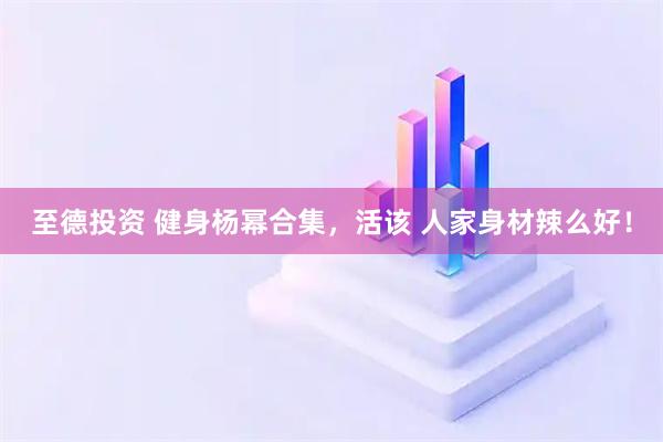 至德投资 健身杨幂合集,活该 人家身材辣么好!