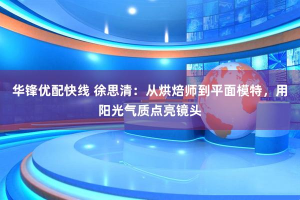 华锋优配快线 徐思清:从烘焙师到平面模特,用阳光气质点亮镜头