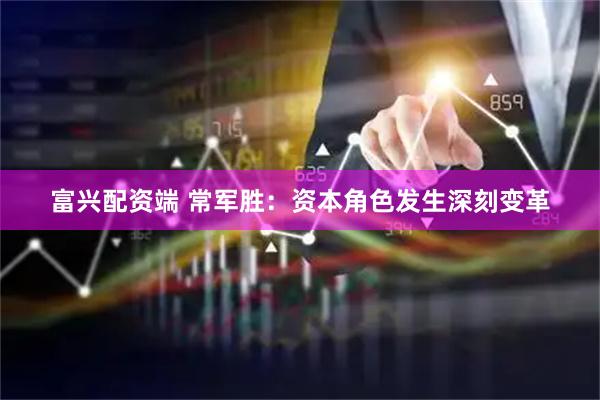 富兴配资端 常军胜:资本角色发生深刻变革
