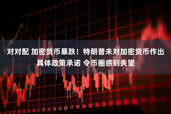 对对配 加密货币暴跌!特朗普未对加密货币作出具体政策承诺 令币圈感到失望
