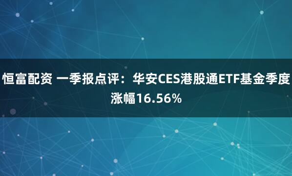 恒富配资 一季报点评:华安CES港股通ETF基金季度涨幅16.56%