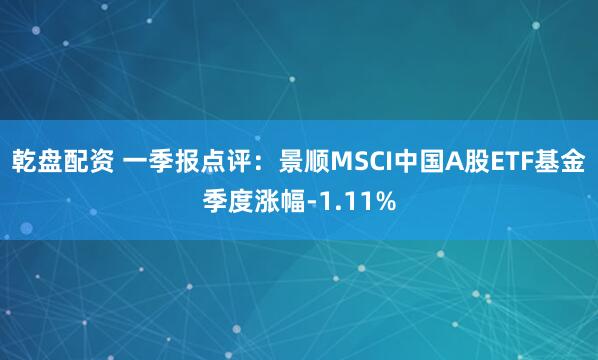 乾盘配资 一季报点评：景顺MSCI中国A股ETF基金季度涨幅-1.11%