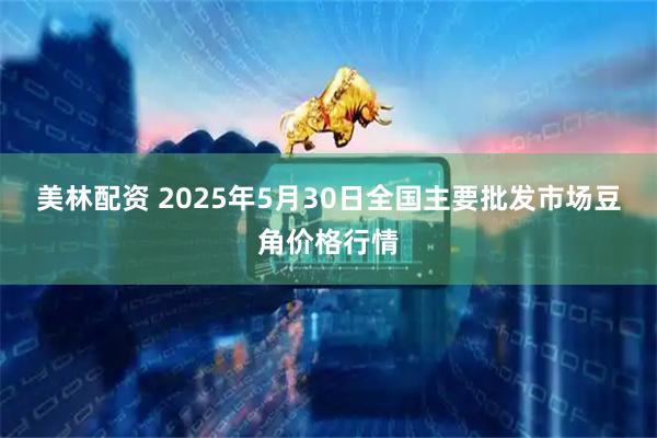 美林配资 2025年5月30日全国主要批发市场豆角价格行情
