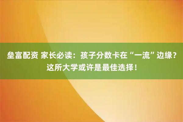 垒富配资 家长必读:孩子分数卡在“一流”边缘?这所大学或许是最佳选择!