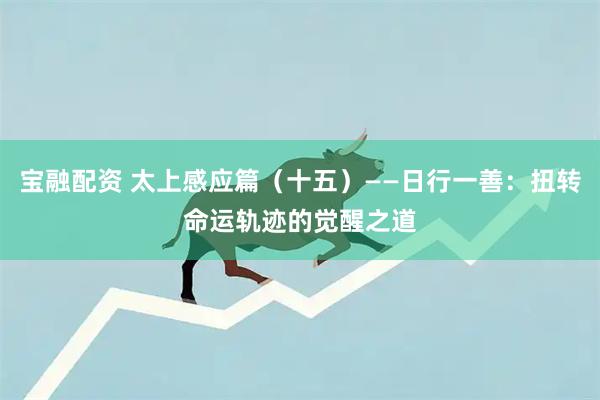宝融配资 太上感应篇(十五)——日行一善:扭转命运轨迹的觉醒之道