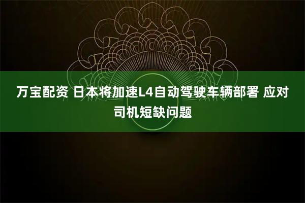 万宝配资 日本将加速L4自动驾驶车辆部署 应对司机短缺问题