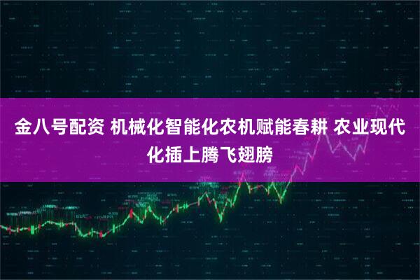 金八号配资 机械化智能化农机赋能春耕 农业现代化插上腾飞翅膀