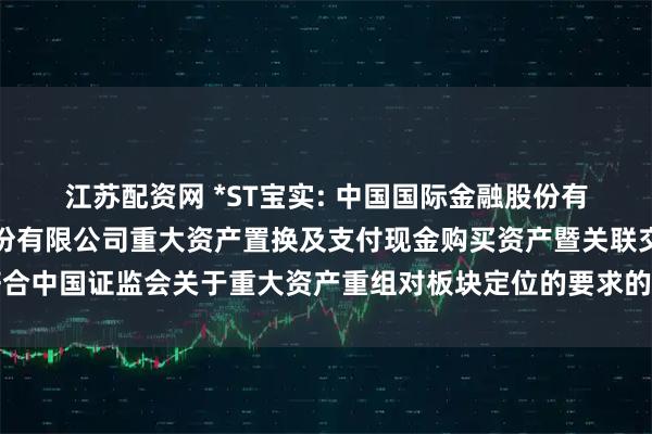 江苏配资网 *ST宝实: 中国国际金融股份有限公司关于宝塔实业股份有限公司重大资产置换及支付现金购买资产暨关联交易符合中国证监会关于重大资产重组对板块定位的要求的独立财务顾问核查意见内容摘要