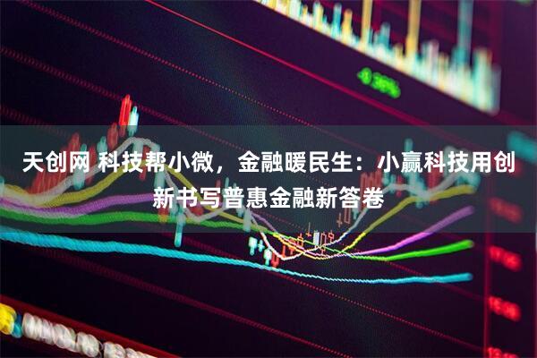 天创网 科技帮小微,金融暖民生:小赢科技用创新书写普惠金融新答卷