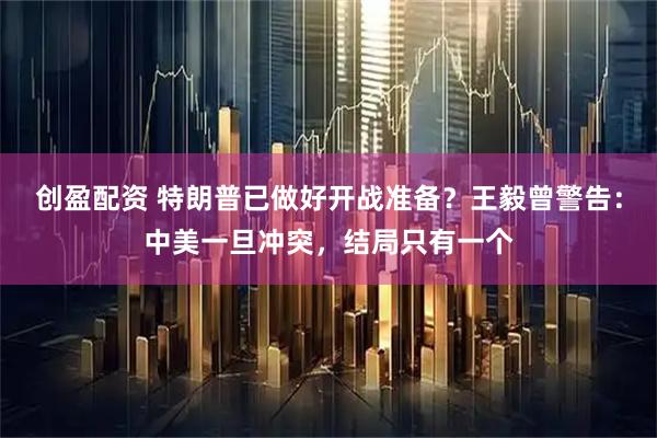 创盈配资 特朗普已做好开战准备？王毅曾警告：中美一旦冲突，结局只有一个