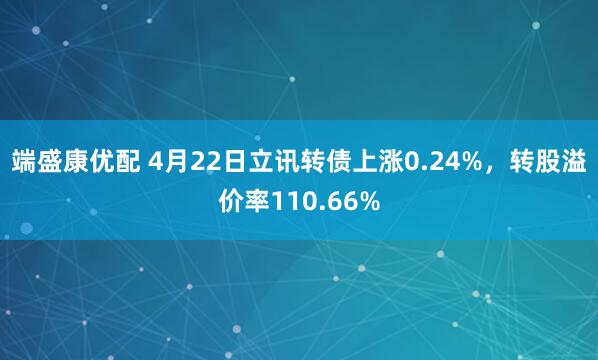端盛康优配 4月22日立讯转债上涨0.24%，转股溢价率110.66%