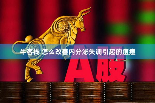 牛客栈 怎么改善内分泌失调引起的痘痘