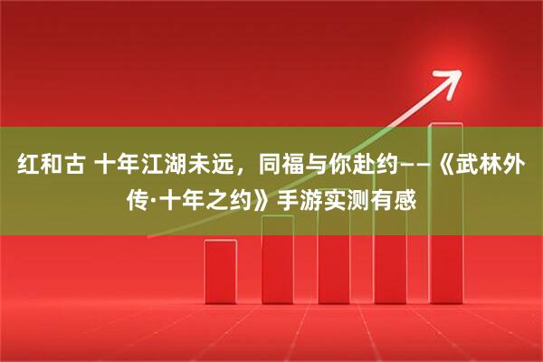红和古 十年江湖未远，同福与你赴约——《武林外传·十年之约》手游实测有感