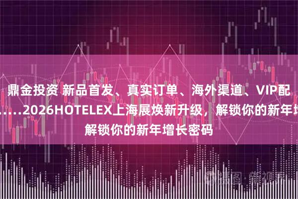 鼎金投资 新品首发、真实订单、海外渠道、VIP配对服务……2026HOTELEX上海展焕新升级，解锁你的新年增长密码