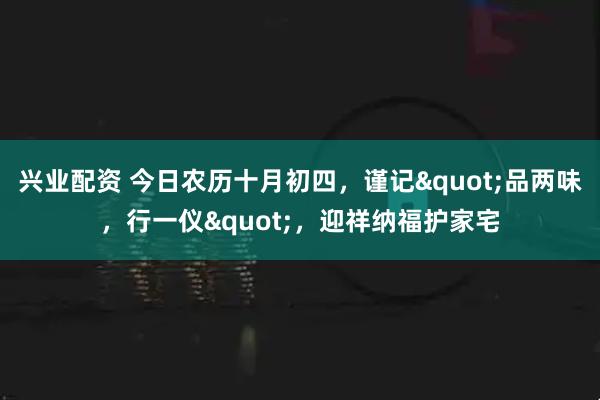 兴业配资 今日农历十月初四，谨记"品两味，行一仪"，迎祥纳福护家宅