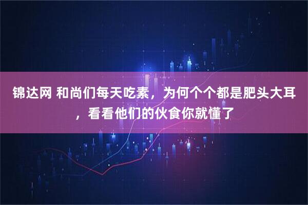 锦达网 和尚们每天吃素，为何个个都是肥头大耳，看看他们的伙食你就懂了