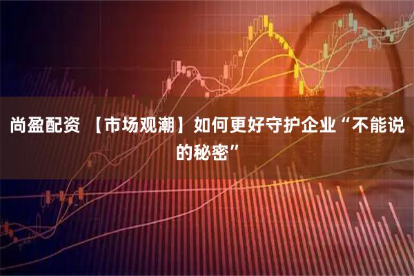 尚盈配资 【市场观潮】如何更好守护企业“不能说的秘密”