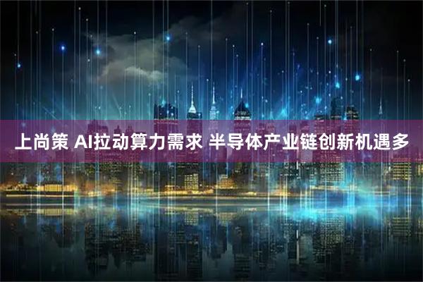 上尚策 AI拉动算力需求 半导体产业链创新机遇多