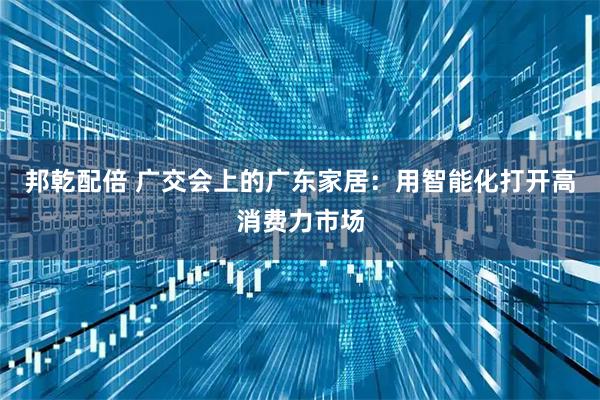 邦乾配倍 广交会上的广东家居：用智能化打开高消费力市场