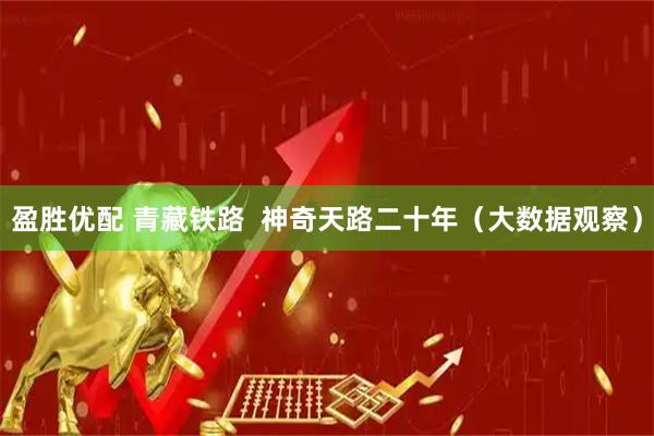 盈胜优配 青藏铁路  神奇天路二十年（大数据观察）